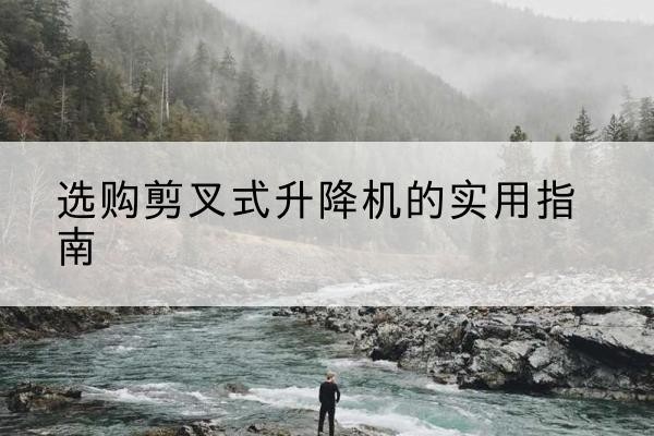 上饶剪叉式升降机怎么选-选购剪叉式升降机的实用指南