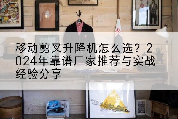 上饶升降平台厂家推荐-移动剪叉升降机怎么选?2024年靠谱厂家推荐与实战经验分享