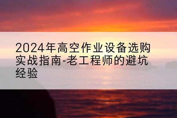 上饶高空作业升降机厂家推荐-2024年高空作业设备选购实战指南-老工程师的避坑经验