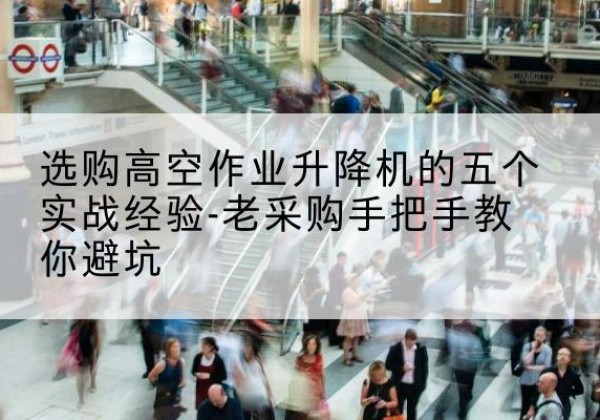 上饶高空作业升降机厂家-选购高空作业升降机的五个实战经验-老采购手把手教你避坑