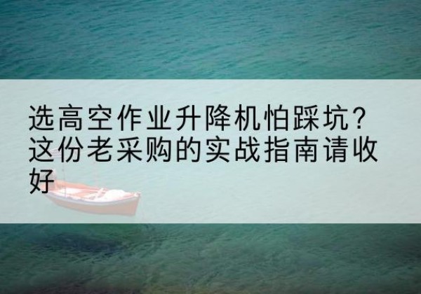 上饶高空作业升降机厂家推荐-选高空作业升降机怕踩坑？这份老采购的实战指南请收好