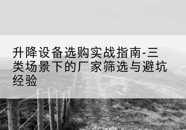 上饶移动式升降机厂家推荐-升降设备选购实战指南-三类场景下的厂家筛选与避坑经验