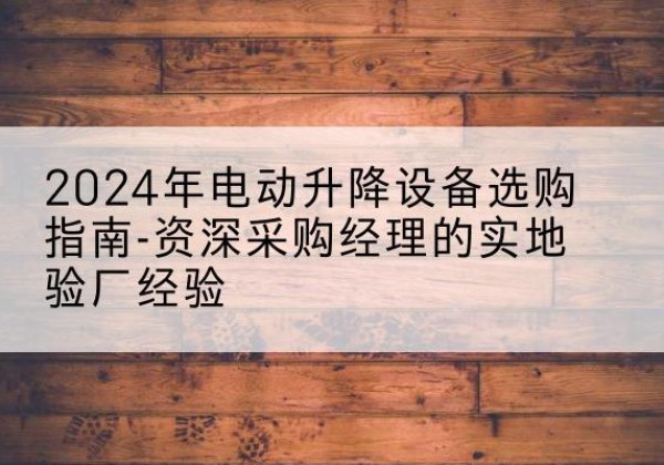 上饶电动剪叉升降平台厂家-2024年电动升降设备选购指南-资深采购经理的实地验厂经验