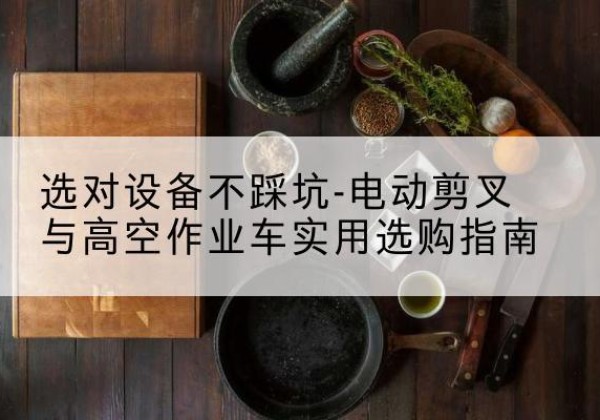 上饶电动剪叉升降平台怎么选-选对设备不踩坑-电动剪叉与高空作业车实用选购指南