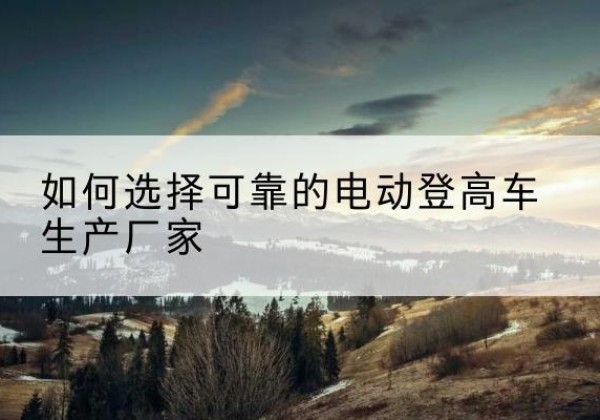 上饶电动登高车厂家-如何选择可靠的电动登高车生产厂家