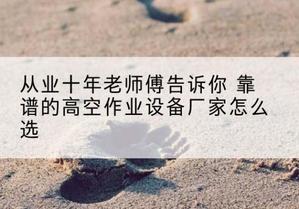 上饶高空作业升降机厂家推荐-从业十年老师傅告诉你 靠谱的高空作业设备厂家怎么选