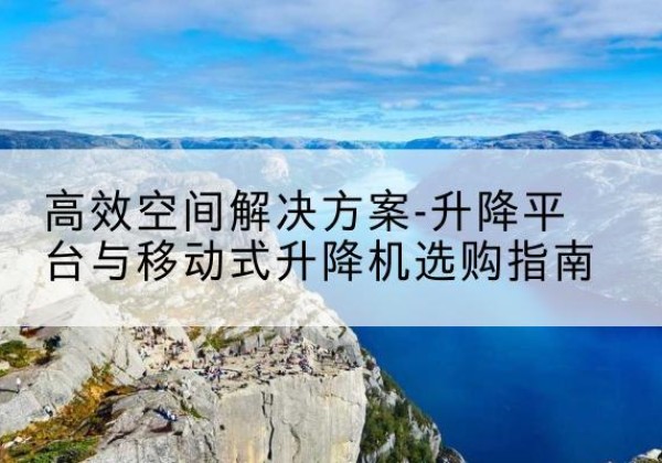 上饶升降平台厂家-*空间解决方案-升降平台与移动式升降机选购指南