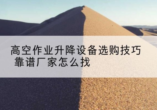 上饶电动升降平台厂家推荐-高空作业升降设备选购技巧 靠谱厂家怎么找