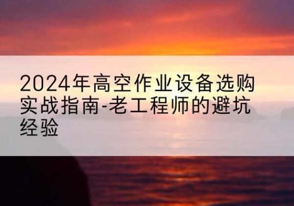 上饶高空作业升降机厂家推荐-2024年高空作业设备选购实战指南-老工程师的避坑经验